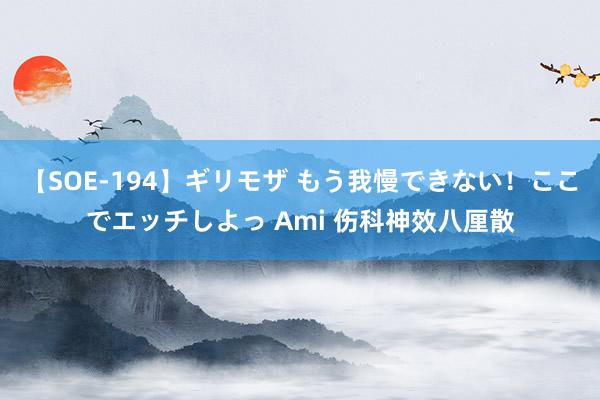 【SOE-194】ギリモザ もう我慢できない!ここでエッチしよっ Ami 伤科神效八厘散