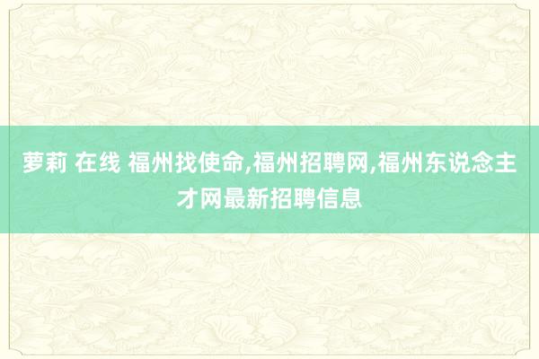 萝莉 在线 福州找使命，福州招聘网，福州东说念主才网最新招聘信息