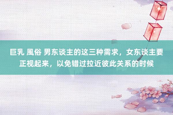 巨乳 風俗 男东谈主的这三种需求，女东谈主要正视起来，以免错过拉近彼此关系的时候