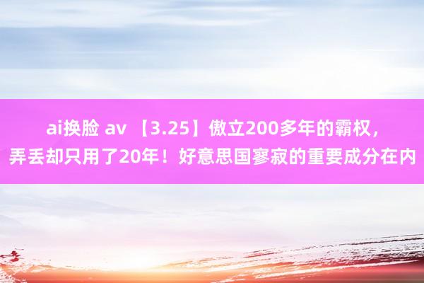 ai换脸 av 【3.25】傲立200多年的霸权，弄丢却只用了20年！好意思国寥寂的重要成分在内