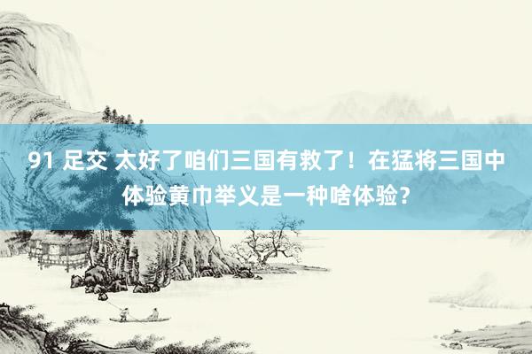 91 足交 太好了咱们三国有救了！在猛将三国中体验黄巾举义是一种啥体验？