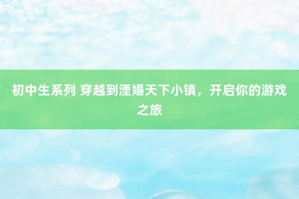 初中生系列 穿越到湮婸天下小镇，开启你的游戏之旅