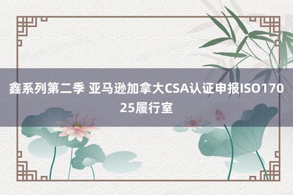 鑫系列第二季 亚马逊加拿大CSA认证申报ISO17025履行室