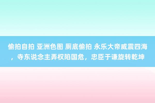 偷拍自拍 亚洲色图 厕底偷拍 永乐大帝威震四海，寺东说念主弄权陷国危，忠臣于谦旋转乾坤