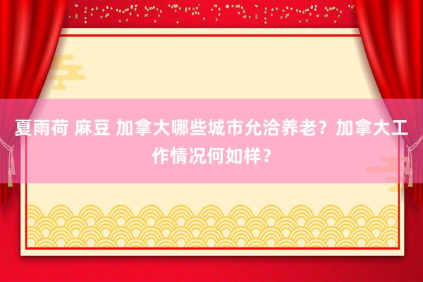 夏雨荷 麻豆 加拿大哪些城市允洽养老？加拿大工作情况何如样？