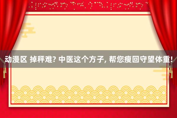 动漫区 掉秤难? 中医这个方子， 帮您瘦回守望体重!