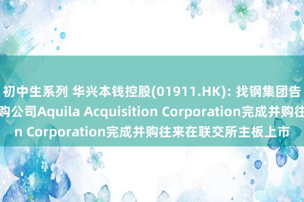 初中生系列 华兴本钱控股(01911.HK): 找钢集团告捷通过与稀奇指标收购公司Aquila Acquisition Corporation完成并购往来在联交所主板上市