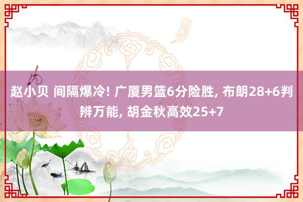 赵小贝 间隔爆冷! 广厦男篮6分险胜， 布朗28+6判辨万能， 胡金秋高效25+7
