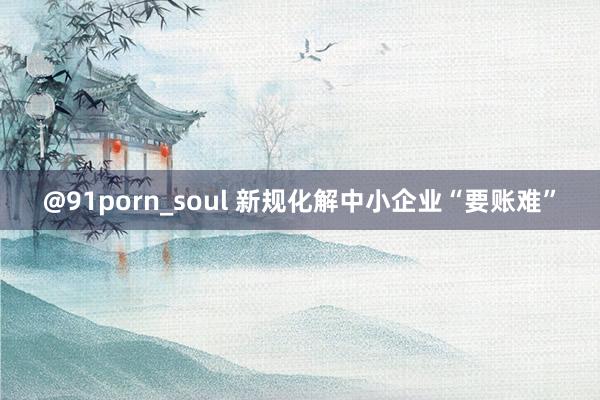 @91porn_soul 新规化解中小企业“要账难”