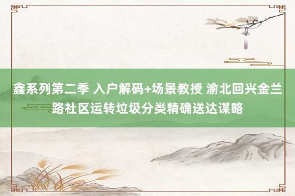 鑫系列第二季 入户解码+场景教授 渝北回兴金兰路社区运转垃圾分类精确送达谋略