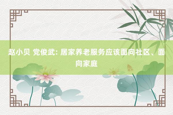 赵小贝 党俊武: 居家养老服务应该面向社区、面向家庭