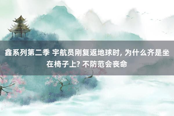 鑫系列第二季 宇航员刚复返地球时， 为什么齐是坐在椅子上? 不防范会丧命