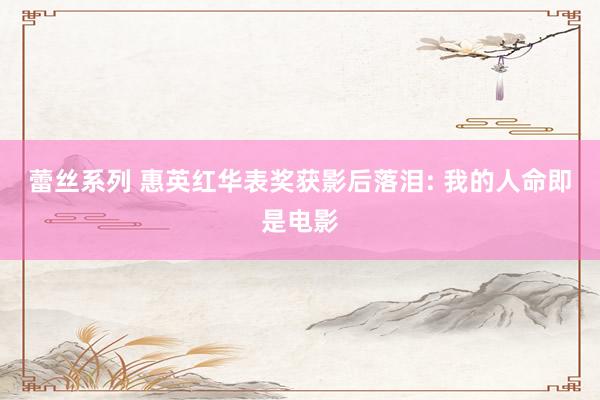 蕾丝系列 惠英红华表奖获影后落泪: 我的人命即是电影