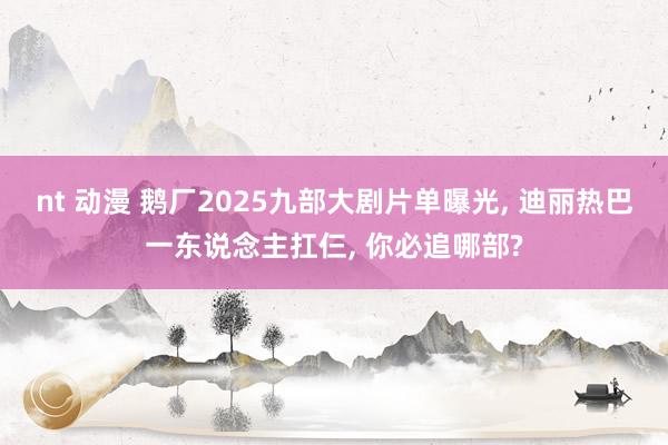 nt 动漫 鹅厂2025九部大剧片单曝光， 迪丽热巴一东说念主扛仨， 你必追哪部?