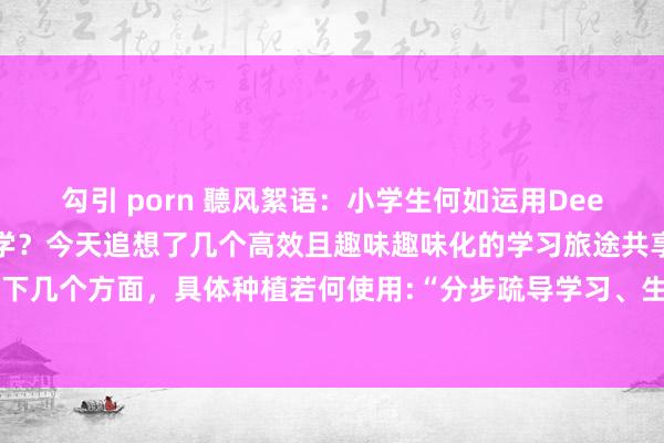 勾引 porn 聽风絮语：小学生何如运用DeepSeek匡助我方学习数学？今天追想了几个高效且趣味趣味化的学习旅途共享给你，通过底下几个方面，具体种植若何使用:“分步疏导学习、生成训练题、生存化应用、互动学习。”在...