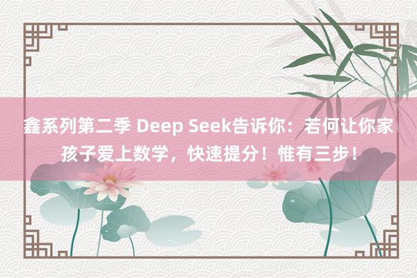 鑫系列第二季 Deep Seek告诉你：若何让你家孩子爱上数学，快速提分！惟有三步！
