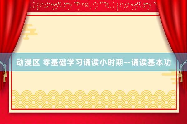 动漫区 零基础学习诵读小时期--诵读基本功