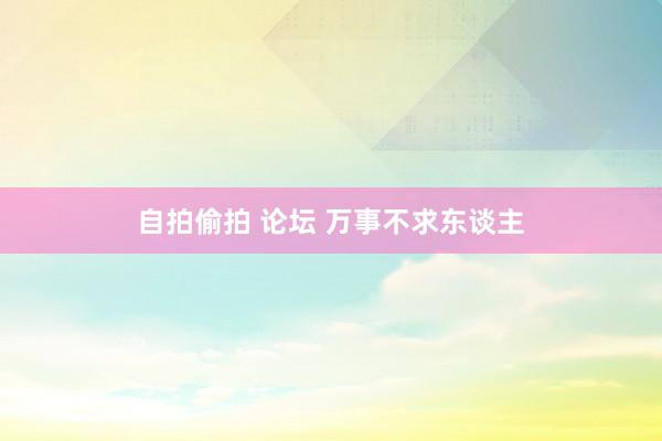 自拍偷拍 论坛 万事不求东谈主
