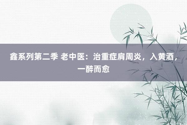 鑫系列第二季 老中医：治重症肩周炎，入黄酒，一醉而愈