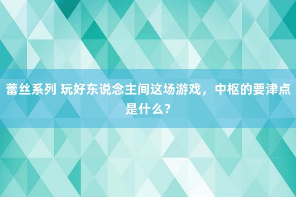 蕾丝系列 玩好东说念主间这场游戏，中枢的要津点是什么？