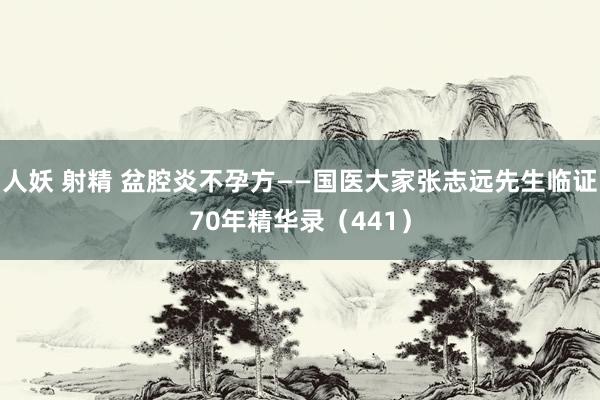 人妖 射精 盆腔炎不孕方——国医大家张志远先生临证70年精华录（441）