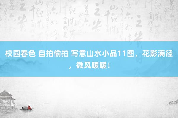 校园春色 自拍偷拍 写意山水小品11图，花影满径，微风暖暖！