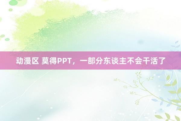 动漫区 莫得PPT，一部分东谈主不会干活了