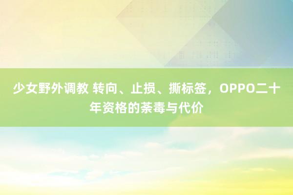 少女野外调教 转向、止损、撕标签，OPPO二十年资格的荼毒与代价