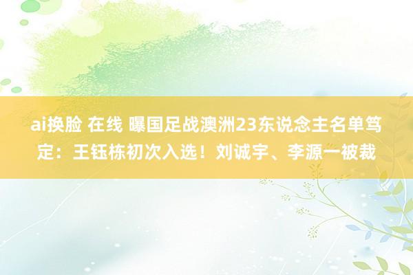 ai换脸 在线 曝国足战澳洲23东说念主名单笃定：王钰栋初次入选！刘诚宇、李源一被裁