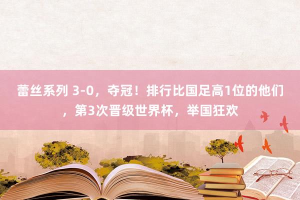 蕾丝系列 3-0，夺冠！排行比国足高1位的他们，第3次晋级世界杯，举国狂欢